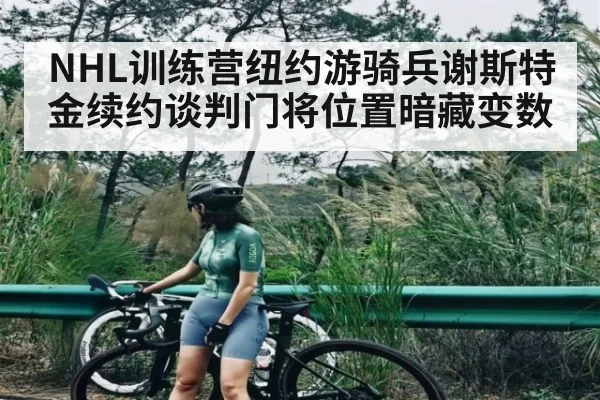 NHL训练营纽约游骑兵谢斯特金续约谈判门将位置暗藏变数